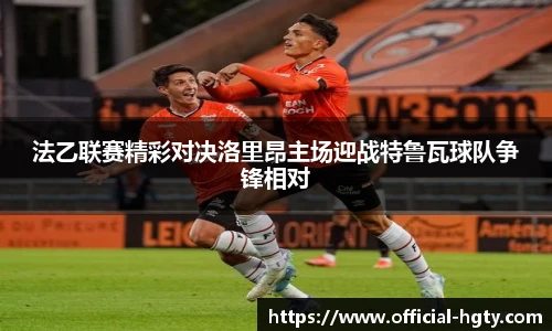 法乙联赛精彩对决洛里昂主场迎战特鲁瓦球队争锋相对