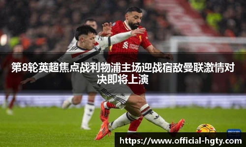 第8轮英超焦点战利物浦主场迎战宿敌曼联激情对决即将上演